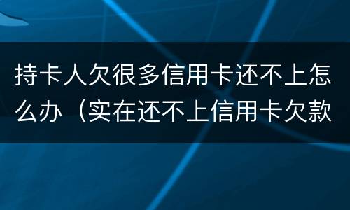 持卡人欠很多信用卡还不上怎么办（实在还不上信用卡欠款怎么办）