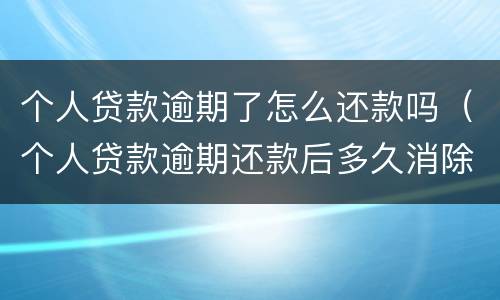 个人贷款逾期了怎么还款吗（个人贷款逾期还款后多久消除）