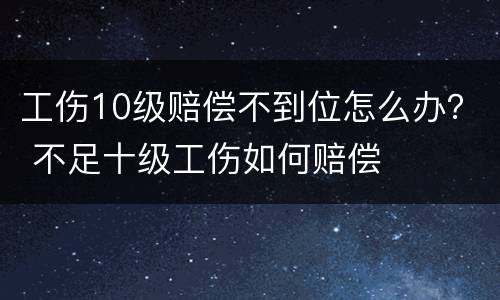 工伤10级赔偿不到位怎么办？ 不足十级工伤如何赔偿