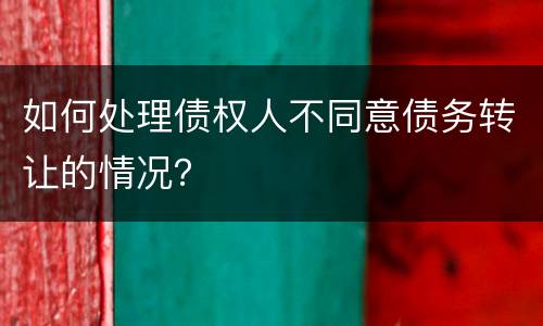 如何处理债权人不同意债务转让的情况？