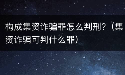 构成集资诈骗罪怎么判刑?（集资诈骗可判什么罪）