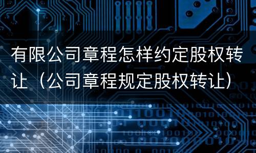 有限公司章程怎样约定股权转让（公司章程规定股权转让）