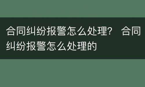 合同纠纷报警怎么处理？ 合同纠纷报警怎么处理的