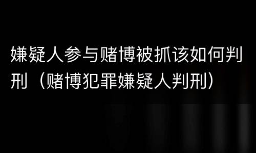 嫌疑人参与赌博被抓该如何判刑（赌博犯罪嫌疑人判刑）