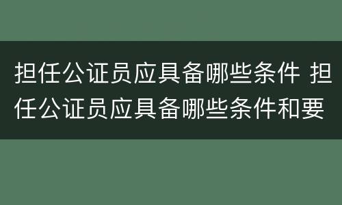 担任公证员应具备哪些条件 担任公证员应具备哪些条件和要求