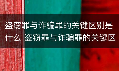 盗窃罪与诈骗罪的关键区别是什么 盗窃罪与诈骗罪的关键区别是什么意思