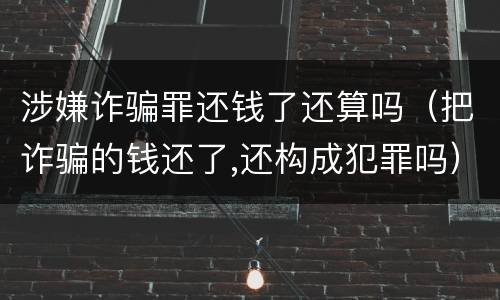 涉嫌诈骗罪还钱了还算吗（把诈骗的钱还了,还构成犯罪吗）
