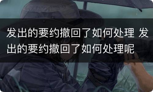 发出的要约撤回了如何处理 发出的要约撤回了如何处理呢