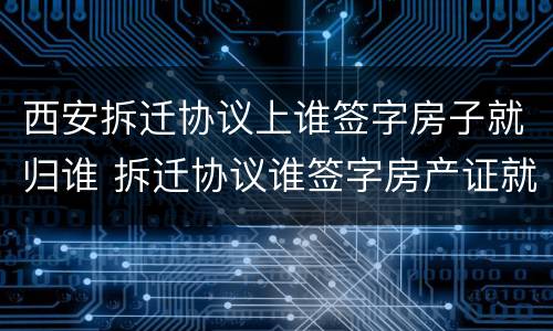 西安拆迁协议上谁签字房子就归谁 拆迁协议谁签字房产证就是谁的名字吗