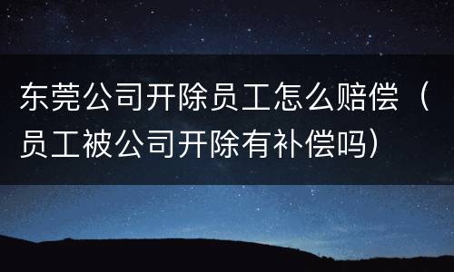 东莞公司开除员工怎么赔偿（员工被公司开除有补偿吗）