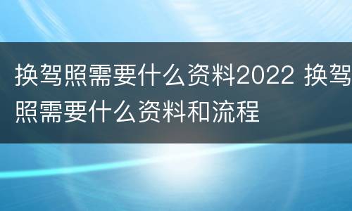 换驾照需要什么资料2022 换驾照需要什么资料和流程