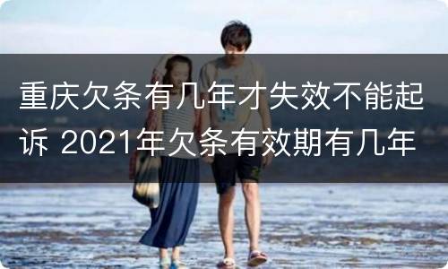 重庆欠条有几年才失效不能起诉 2021年欠条有效期有几年