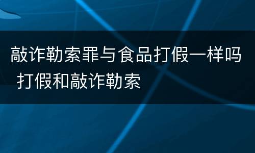 敲诈勒索罪与食品打假一样吗 打假和敲诈勒索