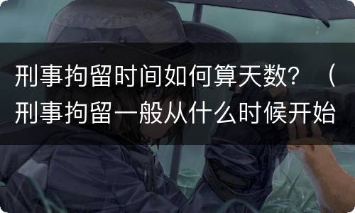 刑事拘留时间如何算天数？（刑事拘留一般从什么时候开始算天数）