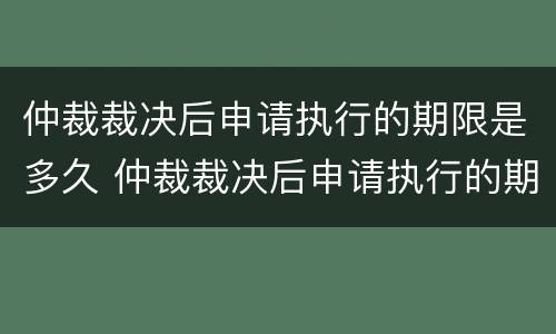 仲裁裁决后申请执行的期限是多久 仲裁裁决后申请执行的期限是多久啊