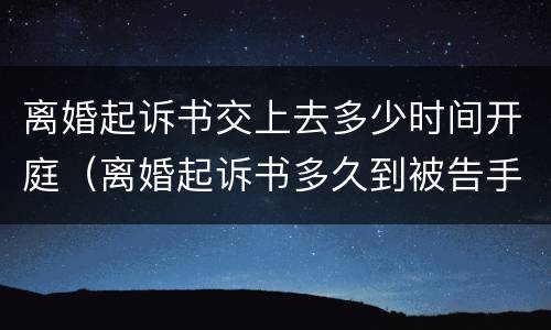 离婚起诉书交上去多少时间开庭（离婚起诉书多久到被告手里）