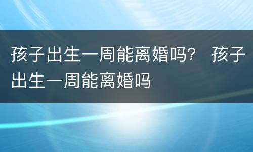 孩子出生一周能离婚吗？ 孩子出生一周能离婚吗