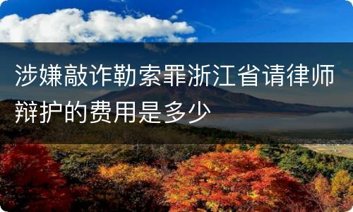 涉嫌敲诈勒索罪浙江省请律师辩护的费用是多少