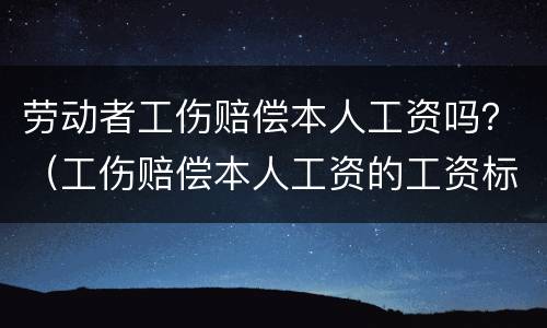 劳动者工伤赔偿本人工资吗？（工伤赔偿本人工资的工资标准）
