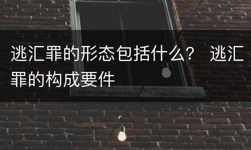 逃汇罪的形态包括什么？ 逃汇罪的构成要件