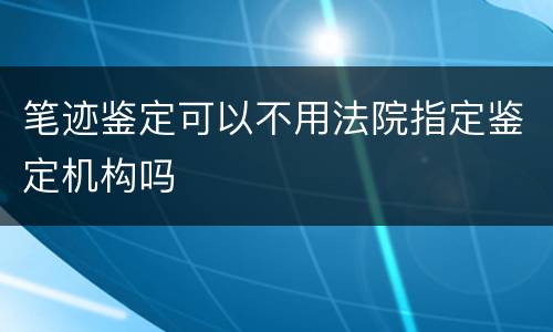 笔迹鉴定可以不用法院指定鉴定机构吗