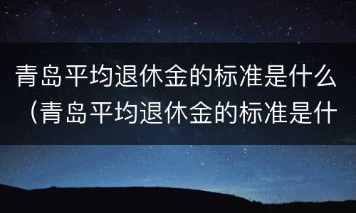 青岛平均退休金的标准是什么（青岛平均退休金的标准是什么时候发的）