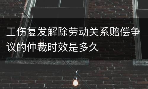 工伤复发解除劳动关系赔偿争议的仲裁时效是多久