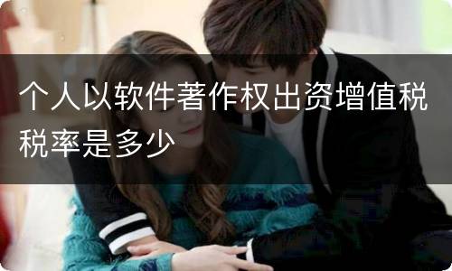 个人以软件著作权出资增值税税率是多少