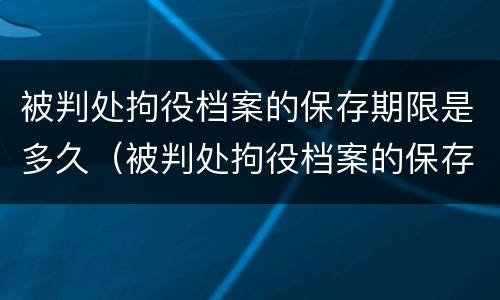 被判处拘役档案的保存期限是多久（被判处拘役档案的保存期限是多久啊）