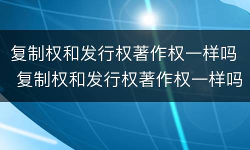 复制权和发行权著作权一样吗 复制权和发行权著作权一样吗为什么