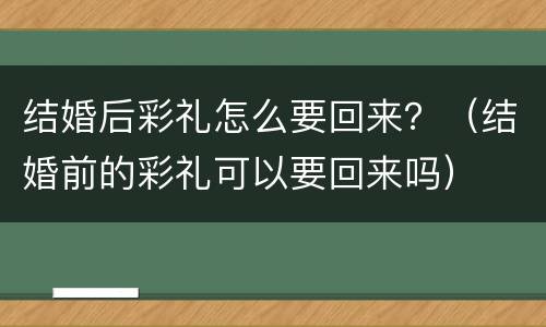 结婚后彩礼怎么要回来？（结婚前的彩礼可以要回来吗）