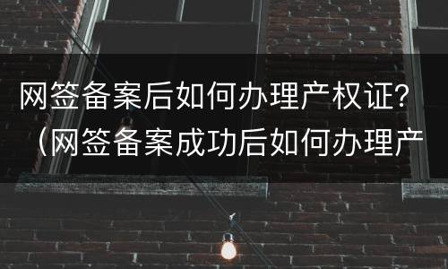 网签备案后如何办理产权证？（网签备案成功后如何办理产权）