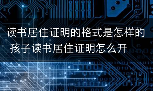 读书居住证明的格式是怎样的 孩子读书居住证明怎么开