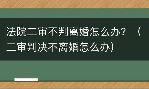 法院二审不判离婚怎么办？（二审判决不离婚怎么办）