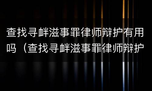 查找寻衅滋事罪律师辩护有用吗（查找寻衅滋事罪律师辩护有用吗多少钱）