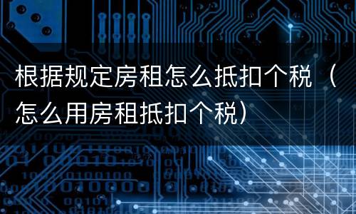 根据规定房租怎么抵扣个税（怎么用房租抵扣个税）