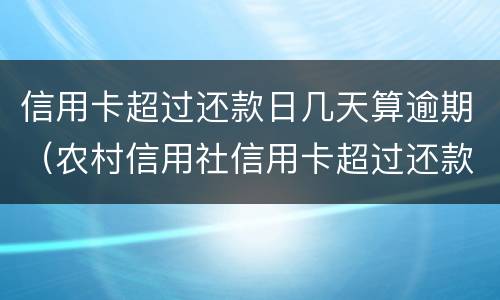 信用卡超过还款日几天算逾期（农村信用社信用卡超过还款日几天算逾期）