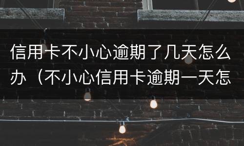 信用卡不小心逾期了几天怎么办（不小心信用卡逾期一天怎么办）