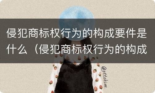 侵犯商标权行为的构成要件是什么（侵犯商标权行为的构成要件包括哪些）