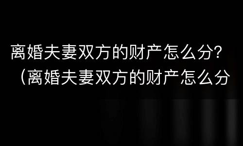 离婚夫妻双方的财产怎么分？（离婚夫妻双方的财产怎么分配）