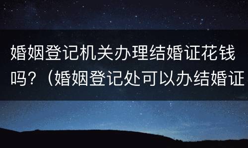 婚姻登记机关办理结婚证花钱吗?（婚姻登记处可以办结婚证吗）