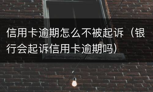 信用卡逾期怎么不被起诉（银行会起诉信用卡逾期吗）