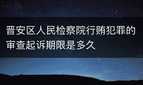 晋安区人民检察院行贿犯罪的审查起诉期限是多久