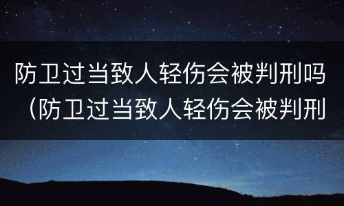 防卫过当致人轻伤会被判刑吗（防卫过当致人轻伤会被判刑吗）