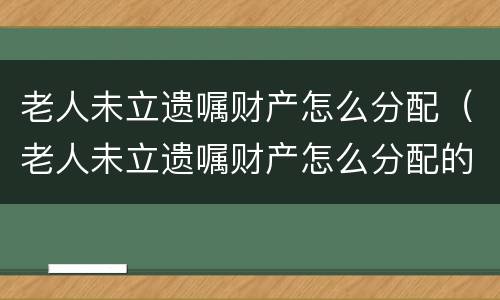 老人未立遗嘱财产怎么分配（老人未立遗嘱财产怎么分配的）