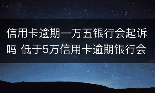 信用卡逾期一万五银行会起诉吗 低于5万信用卡逾期银行会起诉吗