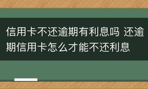 信用卡不还逾期有利息吗 还逾期信用卡怎么才能不还利息