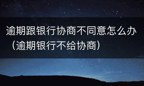 逾期跟银行协商不同意怎么办（逾期银行不给协商）