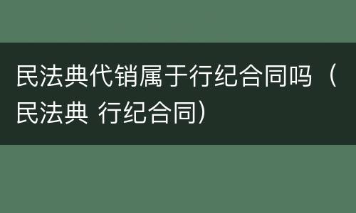 民法典代销属于行纪合同吗（民法典 行纪合同）
