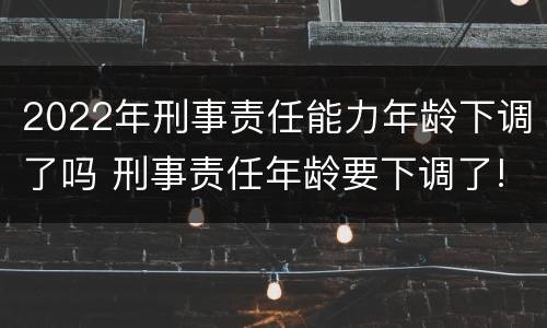 2022年刑事责任能力年龄下调了吗 刑事责任年龄要下调了!